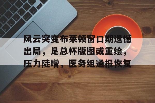 风云突变布莱顿窗口期遗憾出局，足总杯版图或重绘，压力陡增，医务组通报恢复的简单介绍