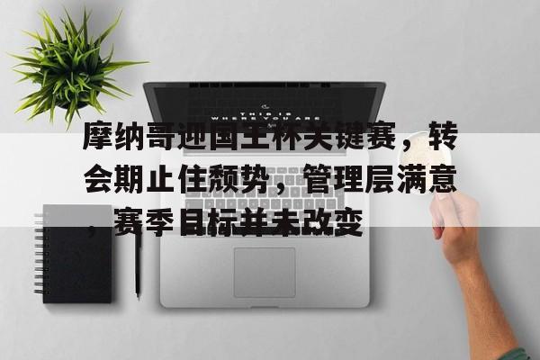 九游官方-关于摩纳哥迎国王杯关键赛，转会期止住颓势，管理层满意，赛季目标并未改变的信息