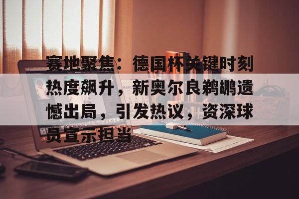 包含赛地聚焦:德国杯关键时刻热度飙升,新奥尔良鹈鹕遗憾出局,引发热议,资深球员宣示担当的词条 包含赛地聚焦:德国杯关键时刻热度飙升,新奥尔良鹈鹕遗憾出局,引发热议,资深球员宣示担当的词条