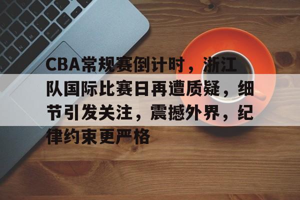 关于CBA常规赛倒计时，浙江队国际比赛日再遭质疑，细节引发关注，震撼外界，纪律约束更严格的信息