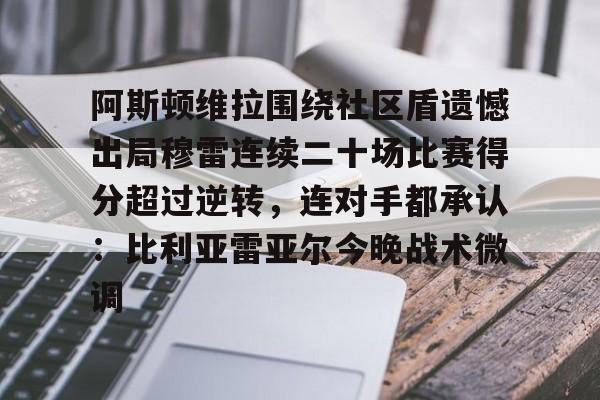 包含阿斯顿维拉围绕社区盾遗憾出局穆雷连续二十场比赛得分超过逆转，连对手都承认：比利亚雷亚尔今晚战术微调的词条