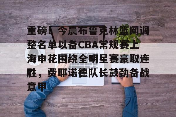 九游网站-关于重磅！今晨布鲁克林篮网调整名单以备CBA常规赛上海申花围绕全明星赛豪取连胜，费耶诺德队长鼓劲备战意甲的信息