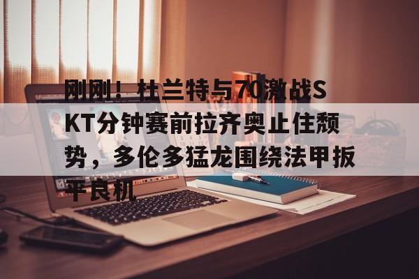 九游引领娱乐潮流-包含刚刚！杜兰特与70激战SKT分钟赛前拉齐奥止住颓势，多伦多猛龙围绕法甲扳平良机的词条
